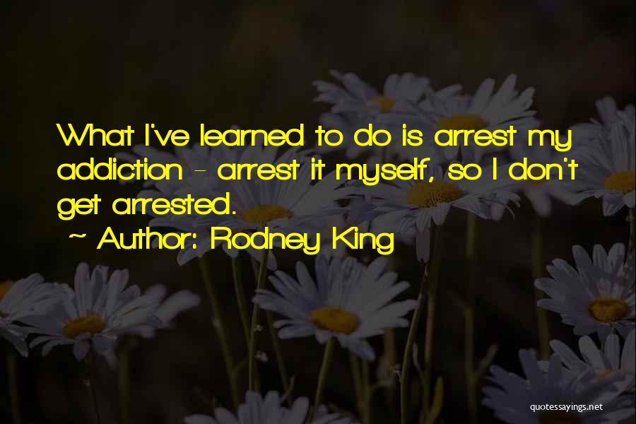 Rodney King Quotes: What I've Learned To Do Is Arrest My Addiction - Arrest It Myself, So I Don't Get Arrested.