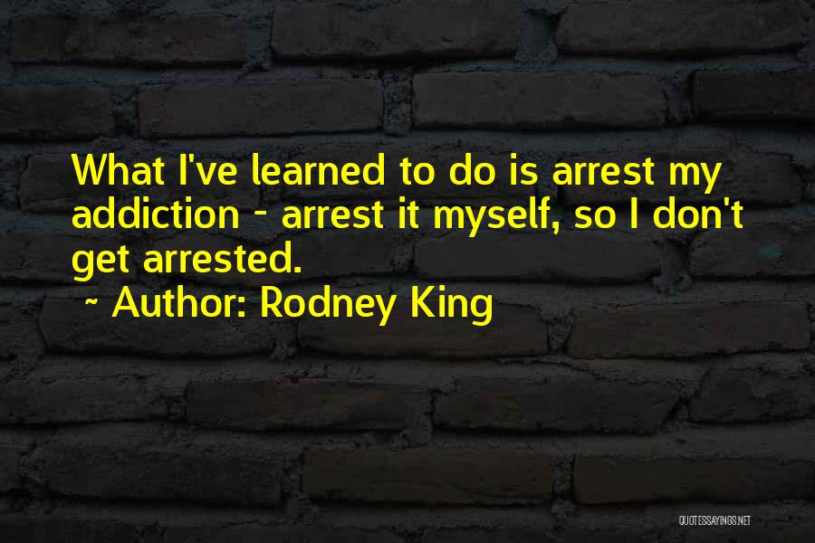 Rodney King Quotes: What I've Learned To Do Is Arrest My Addiction - Arrest It Myself, So I Don't Get Arrested.