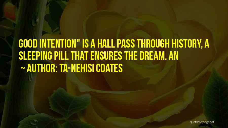 Ta-Nehisi Coates Quotes: Good Intention Is A Hall Pass Through History, A Sleeping Pill That Ensures The Dream. An