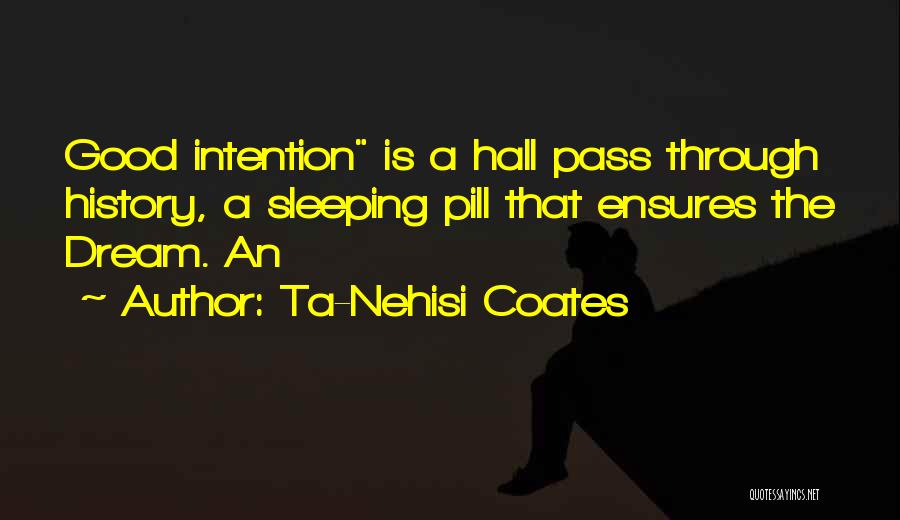 Ta-Nehisi Coates Quotes: Good Intention Is A Hall Pass Through History, A Sleeping Pill That Ensures The Dream. An