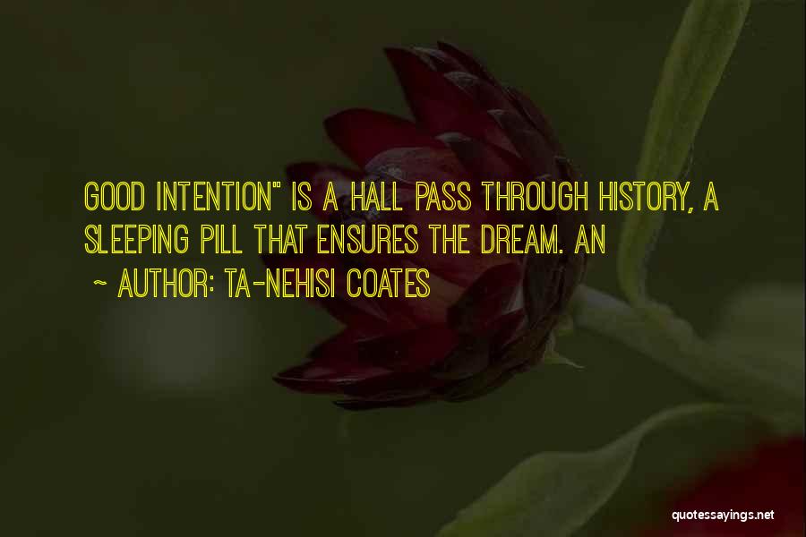 Ta-Nehisi Coates Quotes: Good Intention Is A Hall Pass Through History, A Sleeping Pill That Ensures The Dream. An