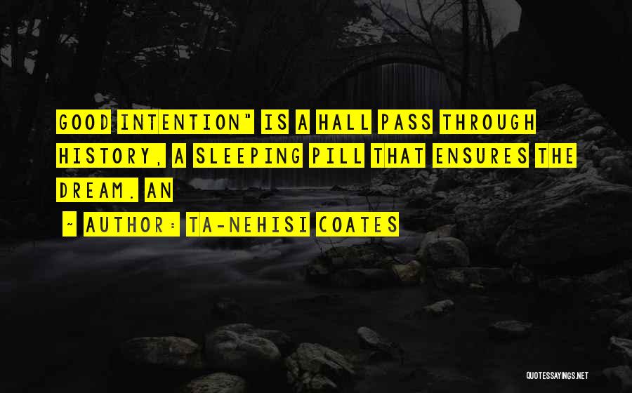 Ta-Nehisi Coates Quotes: Good Intention Is A Hall Pass Through History, A Sleeping Pill That Ensures The Dream. An