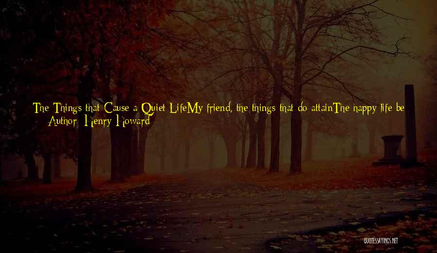 Henry Howard Quotes: The Things That Cause A Quiet Lifemy Friend, The Things That Do Attainthe Happy Life Be These, I Find:the Riches