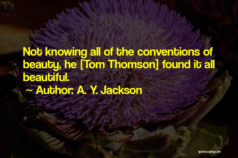 A. Y. Jackson Quotes: Not Knowing All Of The Conventions Of Beauty, He [tom Thomson] Found It All Beautiful.