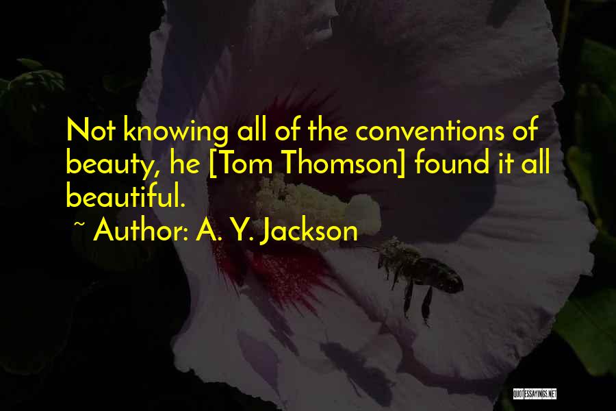 A. Y. Jackson Quotes: Not Knowing All Of The Conventions Of Beauty, He [tom Thomson] Found It All Beautiful.