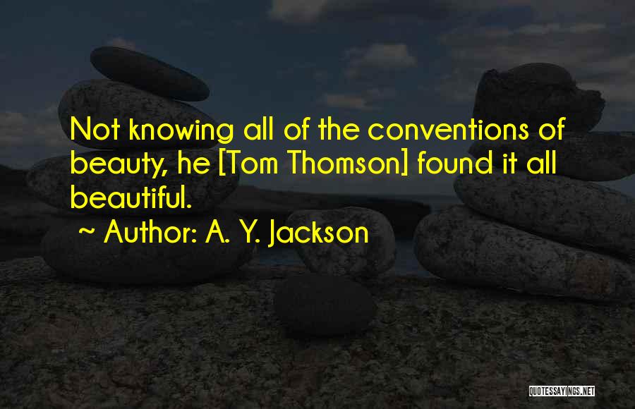 A. Y. Jackson Quotes: Not Knowing All Of The Conventions Of Beauty, He [tom Thomson] Found It All Beautiful.
