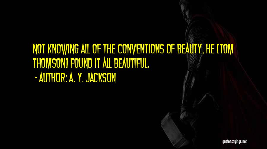 A. Y. Jackson Quotes: Not Knowing All Of The Conventions Of Beauty, He [tom Thomson] Found It All Beautiful.