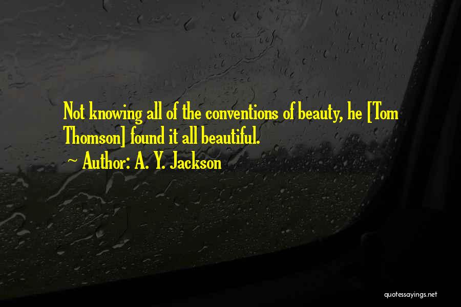 A. Y. Jackson Quotes: Not Knowing All Of The Conventions Of Beauty, He [tom Thomson] Found It All Beautiful.
