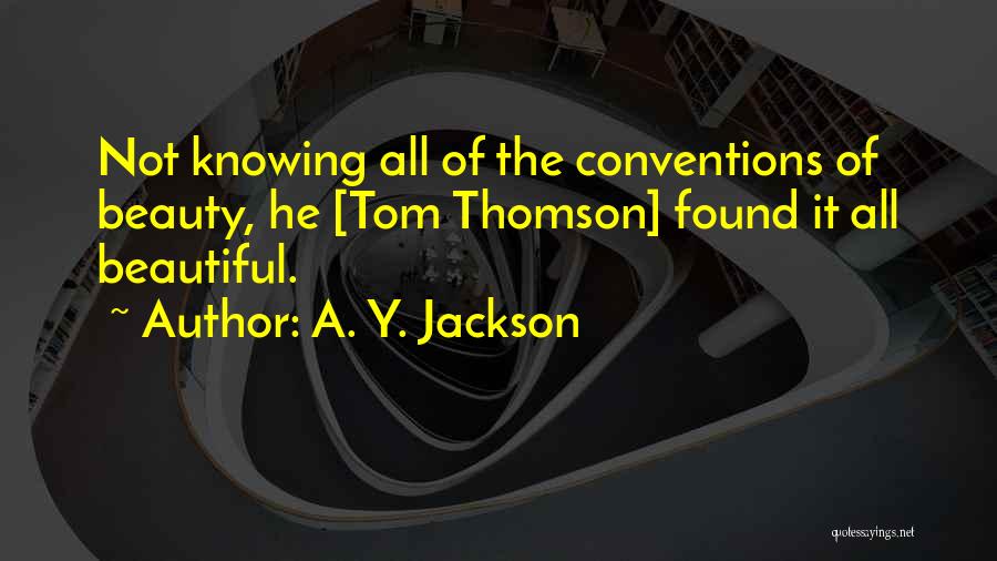 A. Y. Jackson Quotes: Not Knowing All Of The Conventions Of Beauty, He [tom Thomson] Found It All Beautiful.
