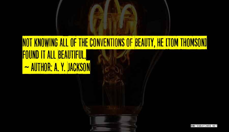 A. Y. Jackson Quotes: Not Knowing All Of The Conventions Of Beauty, He [tom Thomson] Found It All Beautiful.