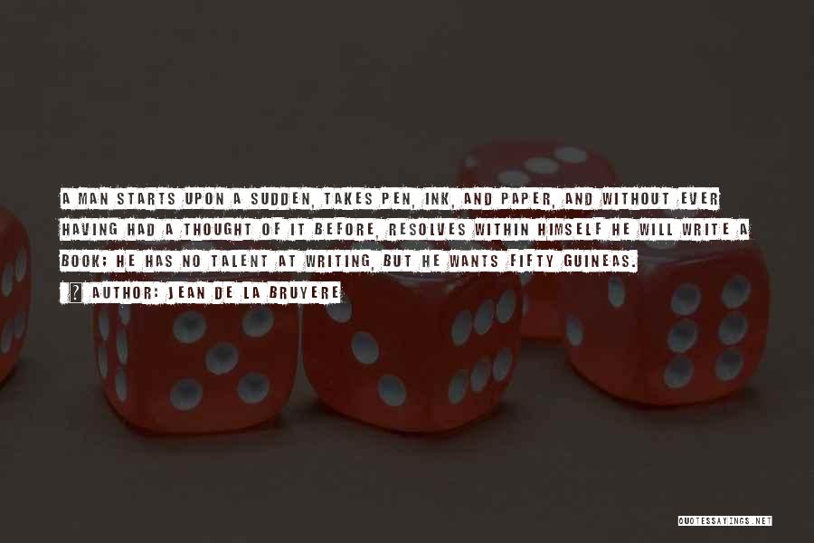 Jean De La Bruyere Quotes: A Man Starts Upon A Sudden, Takes Pen, Ink, And Paper, And Without Ever Having Had A Thought Of It
