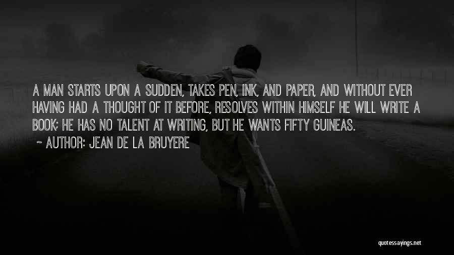 Jean De La Bruyere Quotes: A Man Starts Upon A Sudden, Takes Pen, Ink, And Paper, And Without Ever Having Had A Thought Of It