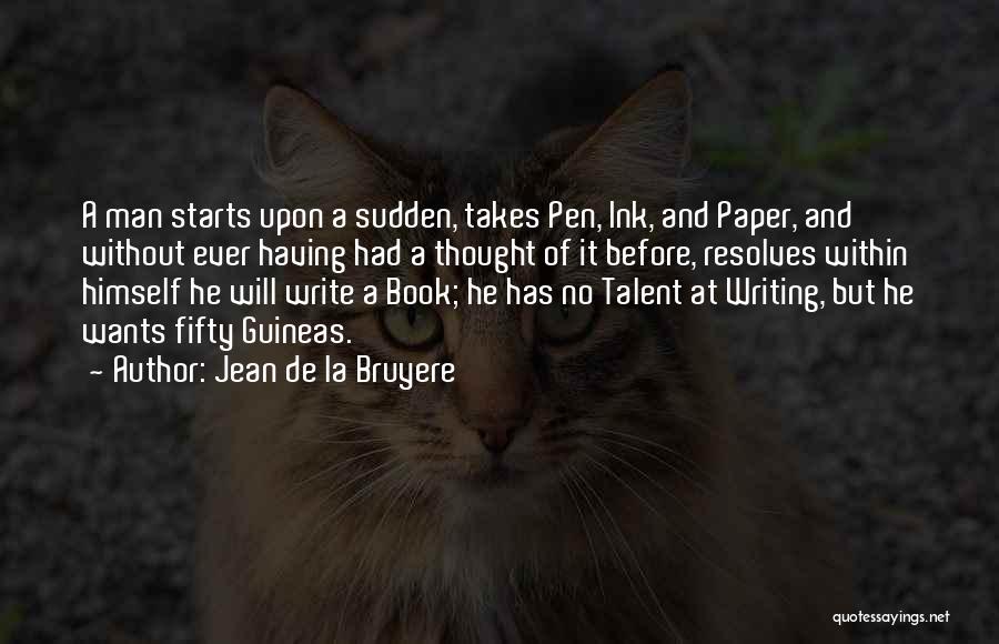 Jean De La Bruyere Quotes: A Man Starts Upon A Sudden, Takes Pen, Ink, And Paper, And Without Ever Having Had A Thought Of It