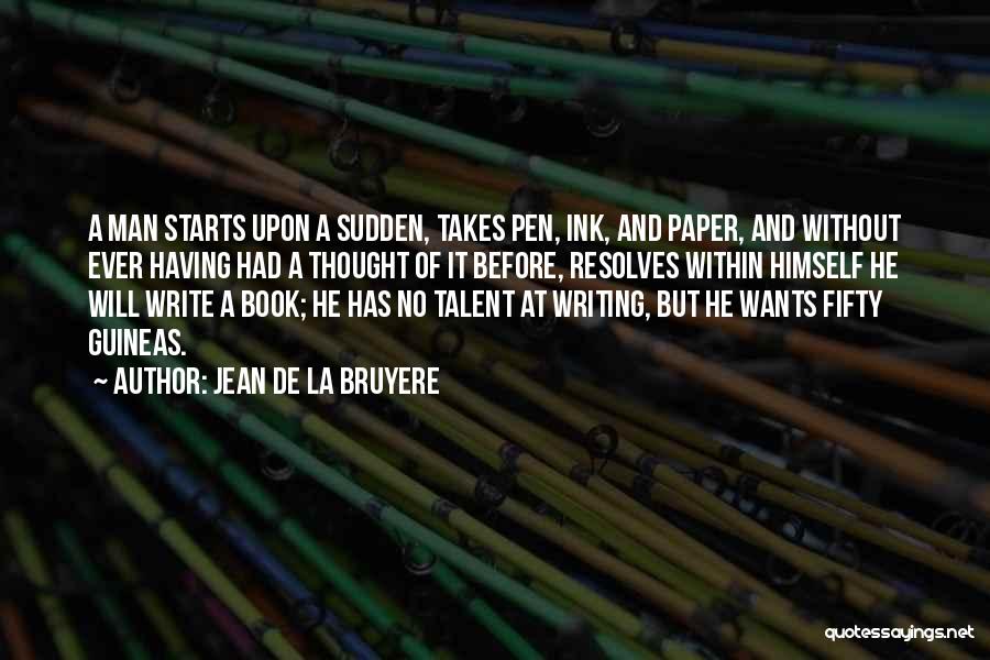 Jean De La Bruyere Quotes: A Man Starts Upon A Sudden, Takes Pen, Ink, And Paper, And Without Ever Having Had A Thought Of It