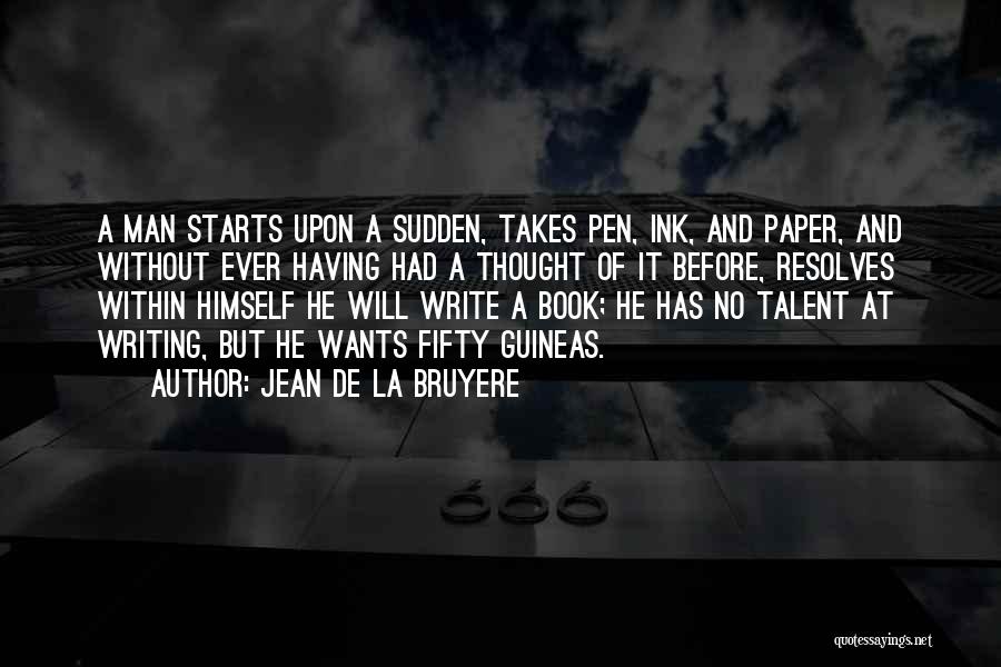 Jean De La Bruyere Quotes: A Man Starts Upon A Sudden, Takes Pen, Ink, And Paper, And Without Ever Having Had A Thought Of It