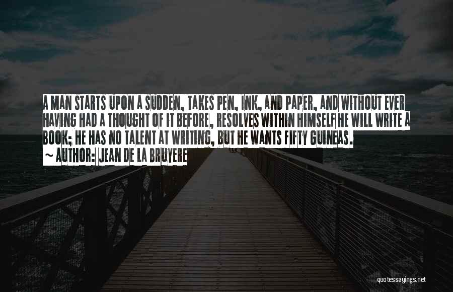 Jean De La Bruyere Quotes: A Man Starts Upon A Sudden, Takes Pen, Ink, And Paper, And Without Ever Having Had A Thought Of It