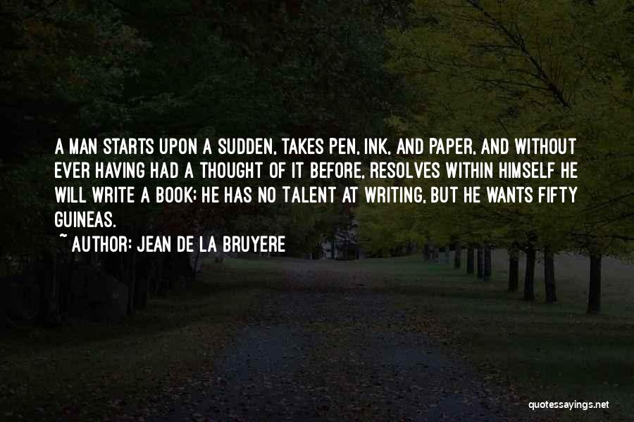 Jean De La Bruyere Quotes: A Man Starts Upon A Sudden, Takes Pen, Ink, And Paper, And Without Ever Having Had A Thought Of It