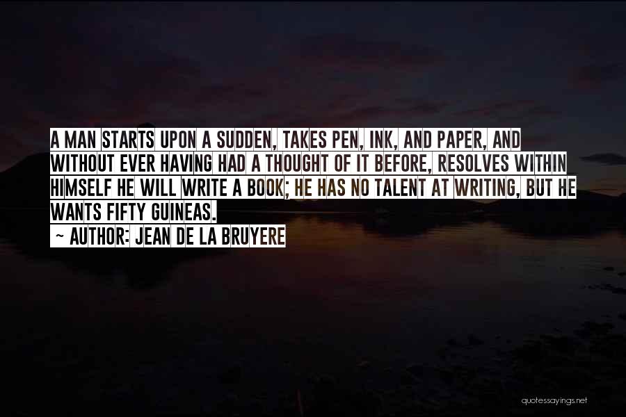 Jean De La Bruyere Quotes: A Man Starts Upon A Sudden, Takes Pen, Ink, And Paper, And Without Ever Having Had A Thought Of It