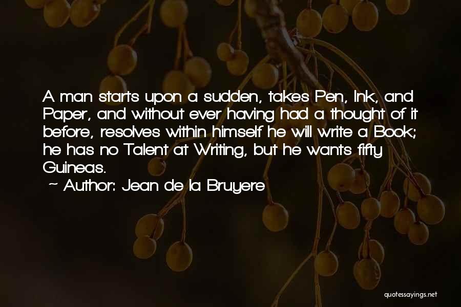 Jean De La Bruyere Quotes: A Man Starts Upon A Sudden, Takes Pen, Ink, And Paper, And Without Ever Having Had A Thought Of It