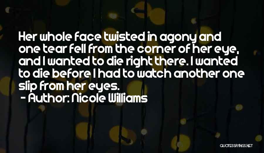Nicole Williams Quotes: Her Whole Face Twisted In Agony And One Tear Fell From The Corner Of Her Eye, And I Wanted To