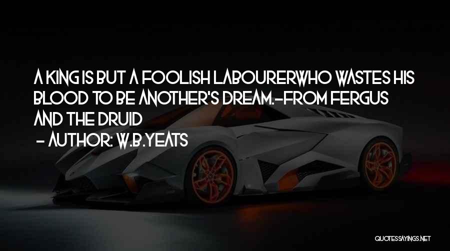W.B.Yeats Quotes: A King Is But A Foolish Labourerwho Wastes His Blood To Be Another's Dream.-from Fergus And The Druid