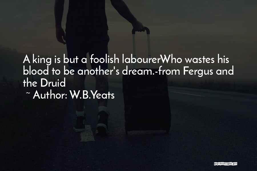W.B.Yeats Quotes: A King Is But A Foolish Labourerwho Wastes His Blood To Be Another's Dream.-from Fergus And The Druid