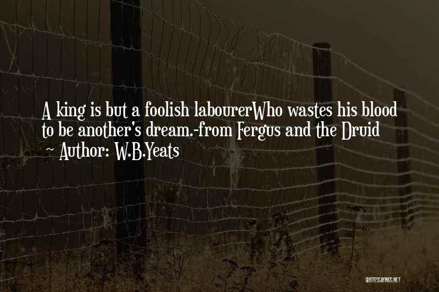 W.B.Yeats Quotes: A King Is But A Foolish Labourerwho Wastes His Blood To Be Another's Dream.-from Fergus And The Druid