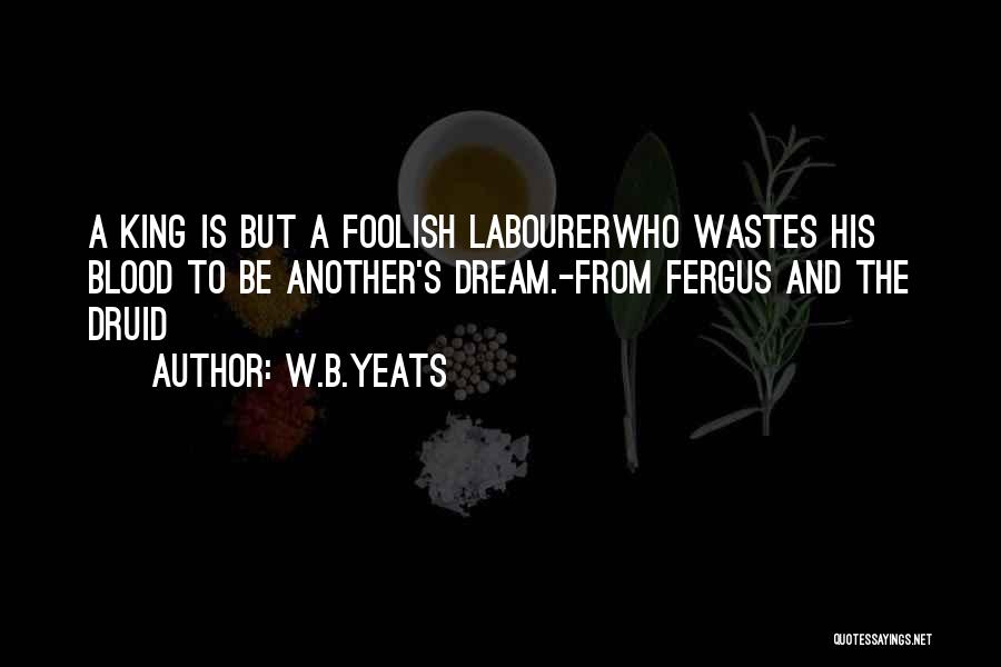 W.B.Yeats Quotes: A King Is But A Foolish Labourerwho Wastes His Blood To Be Another's Dream.-from Fergus And The Druid
