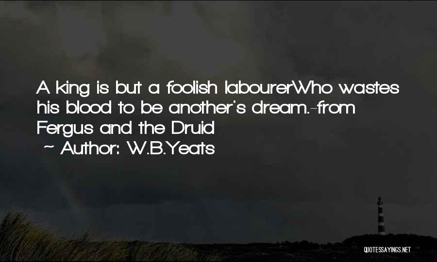 W.B.Yeats Quotes: A King Is But A Foolish Labourerwho Wastes His Blood To Be Another's Dream.-from Fergus And The Druid
