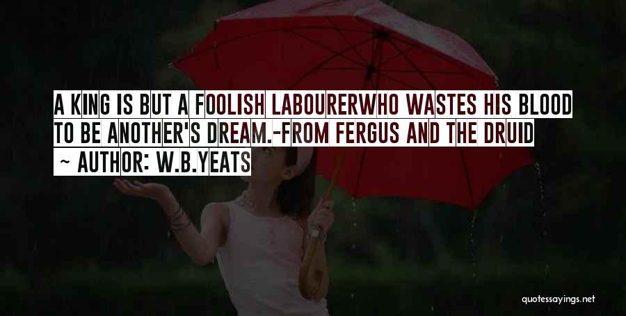 W.B.Yeats Quotes: A King Is But A Foolish Labourerwho Wastes His Blood To Be Another's Dream.-from Fergus And The Druid