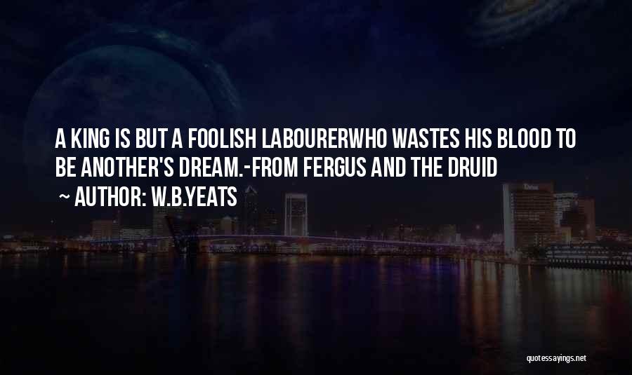 W.B.Yeats Quotes: A King Is But A Foolish Labourerwho Wastes His Blood To Be Another's Dream.-from Fergus And The Druid