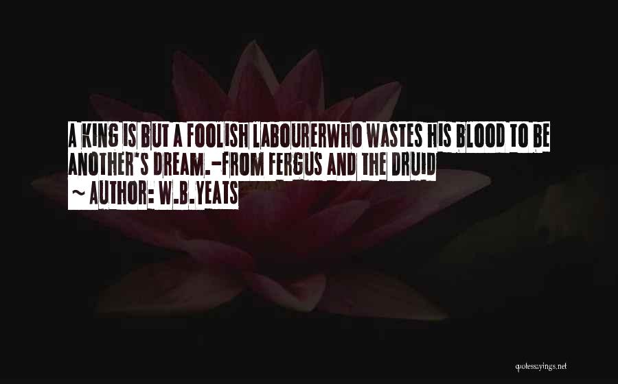 W.B.Yeats Quotes: A King Is But A Foolish Labourerwho Wastes His Blood To Be Another's Dream.-from Fergus And The Druid