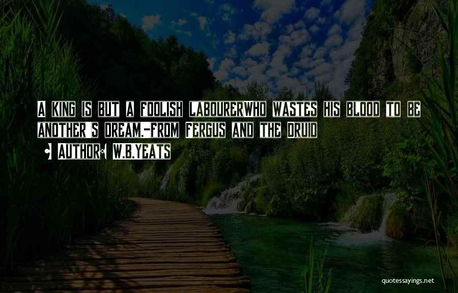 W.B.Yeats Quotes: A King Is But A Foolish Labourerwho Wastes His Blood To Be Another's Dream.-from Fergus And The Druid