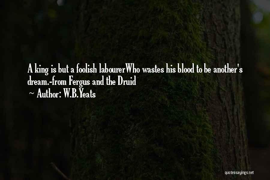W.B.Yeats Quotes: A King Is But A Foolish Labourerwho Wastes His Blood To Be Another's Dream.-from Fergus And The Druid