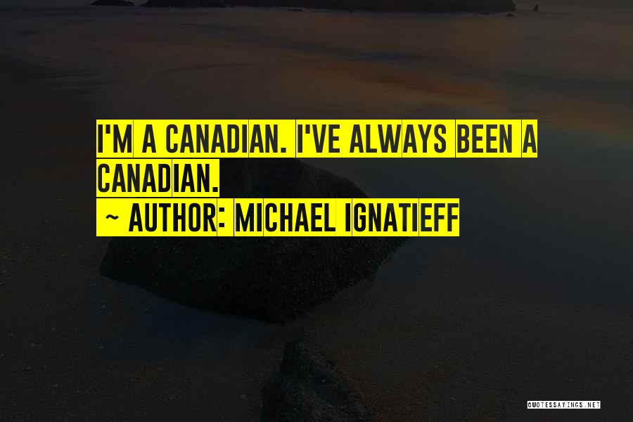 Michael Ignatieff Quotes: I'm A Canadian. I've Always Been A Canadian.