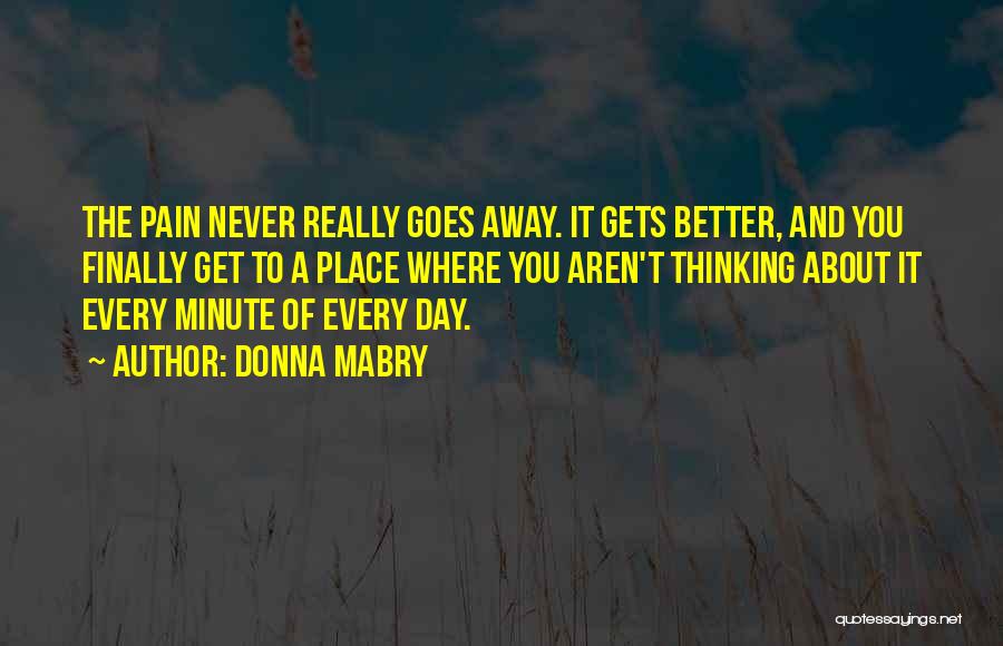 Donna Mabry Quotes: The Pain Never Really Goes Away. It Gets Better, And You Finally Get To A Place Where You Aren't Thinking