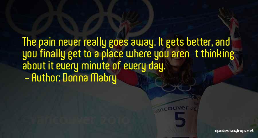 Donna Mabry Quotes: The Pain Never Really Goes Away. It Gets Better, And You Finally Get To A Place Where You Aren't Thinking