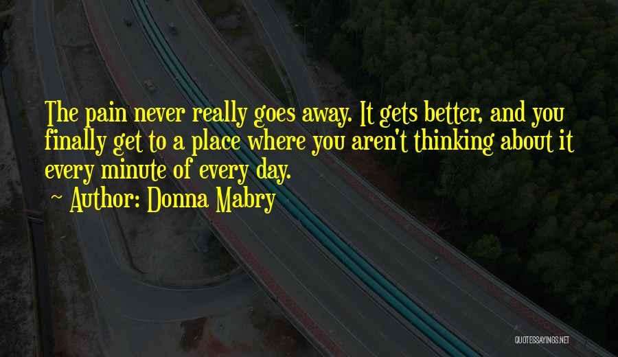 Donna Mabry Quotes: The Pain Never Really Goes Away. It Gets Better, And You Finally Get To A Place Where You Aren't Thinking