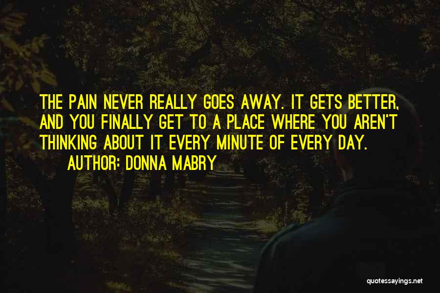 Donna Mabry Quotes: The Pain Never Really Goes Away. It Gets Better, And You Finally Get To A Place Where You Aren't Thinking