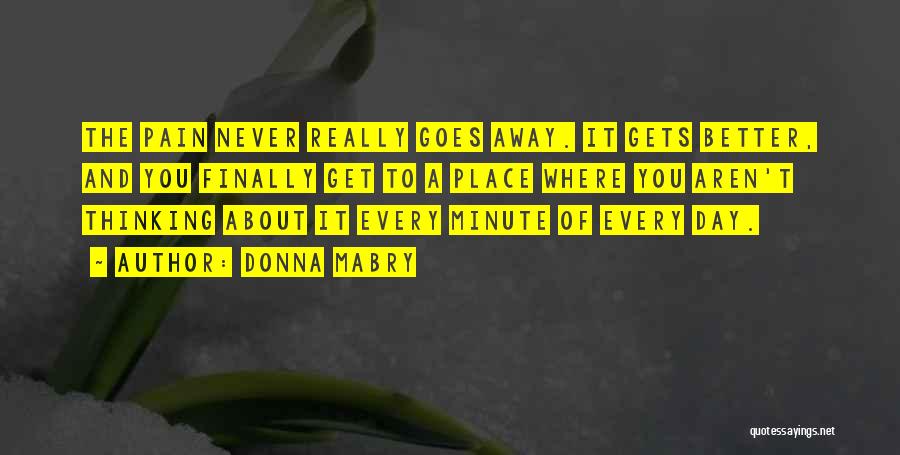 Donna Mabry Quotes: The Pain Never Really Goes Away. It Gets Better, And You Finally Get To A Place Where You Aren't Thinking