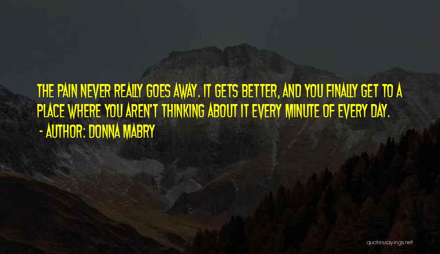 Donna Mabry Quotes: The Pain Never Really Goes Away. It Gets Better, And You Finally Get To A Place Where You Aren't Thinking