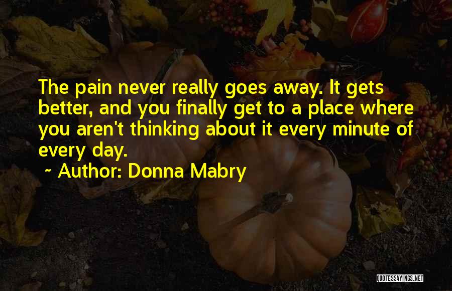 Donna Mabry Quotes: The Pain Never Really Goes Away. It Gets Better, And You Finally Get To A Place Where You Aren't Thinking