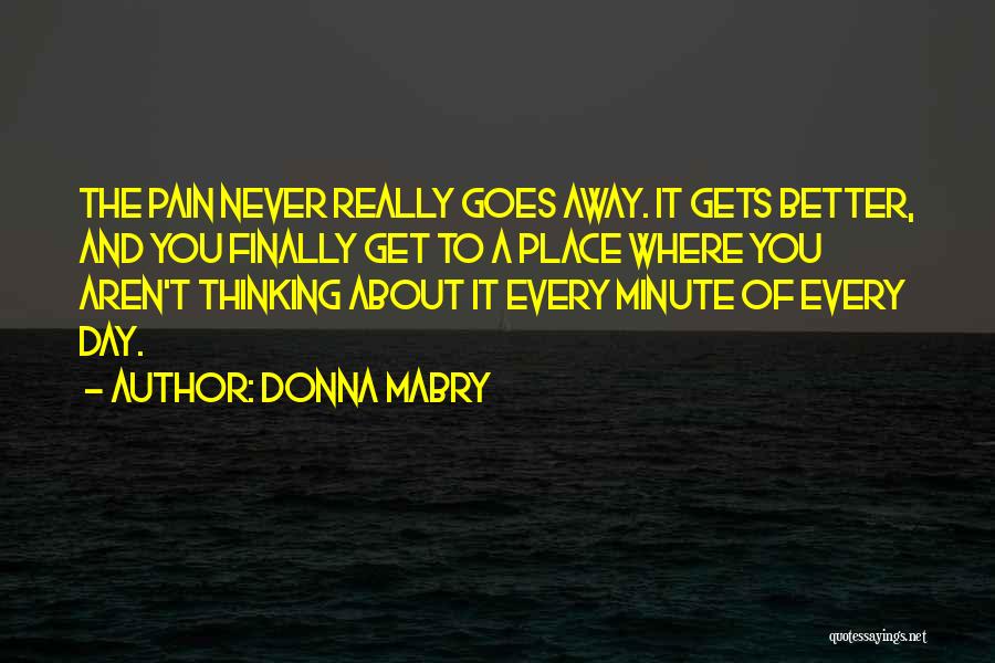 Donna Mabry Quotes: The Pain Never Really Goes Away. It Gets Better, And You Finally Get To A Place Where You Aren't Thinking