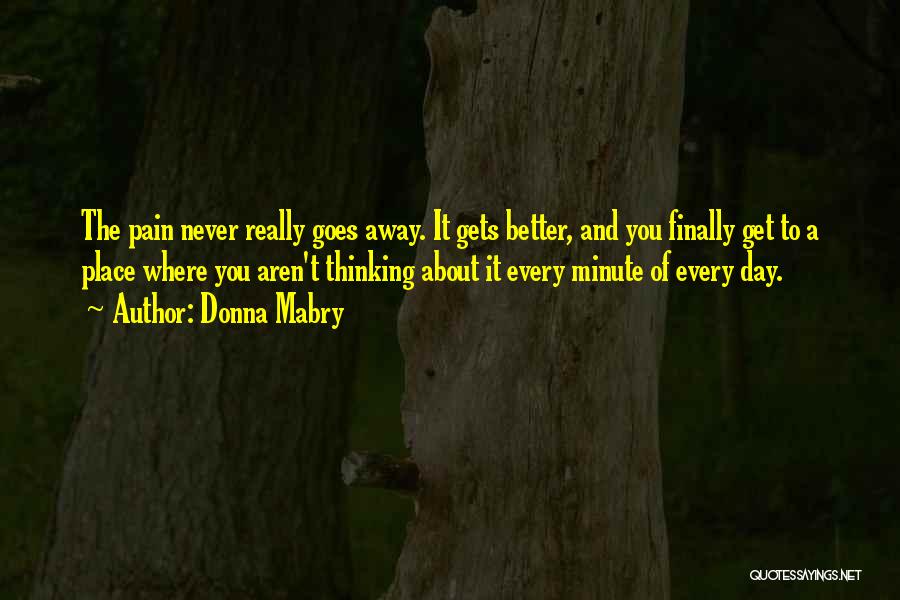 Donna Mabry Quotes: The Pain Never Really Goes Away. It Gets Better, And You Finally Get To A Place Where You Aren't Thinking