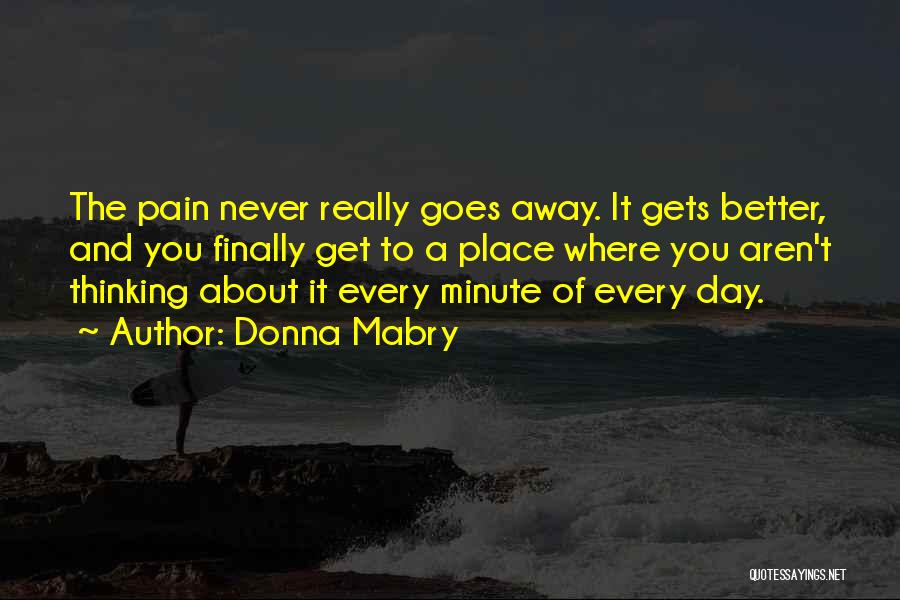 Donna Mabry Quotes: The Pain Never Really Goes Away. It Gets Better, And You Finally Get To A Place Where You Aren't Thinking