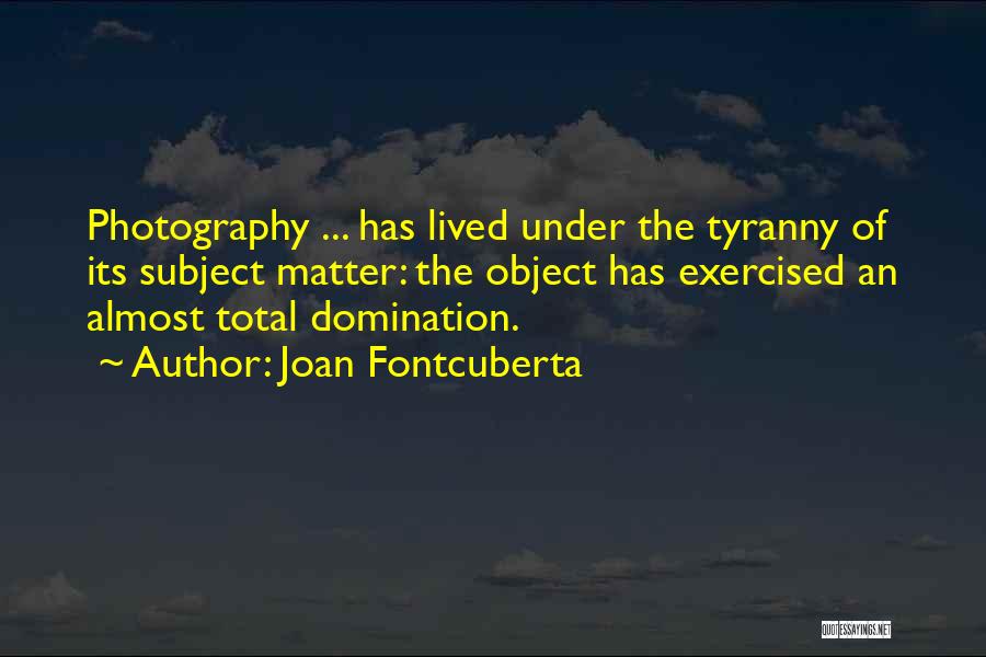 Joan Fontcuberta Quotes: Photography ... Has Lived Under The Tyranny Of Its Subject Matter: The Object Has Exercised An Almost Total Domination.