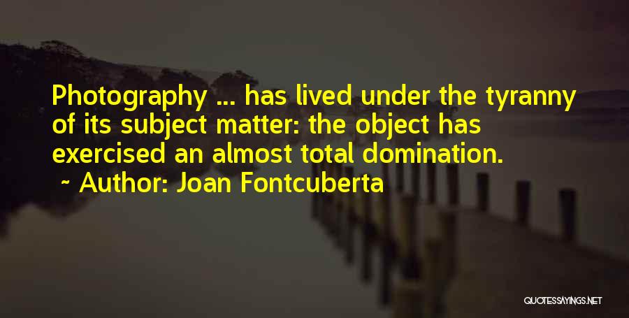 Joan Fontcuberta Quotes: Photography ... Has Lived Under The Tyranny Of Its Subject Matter: The Object Has Exercised An Almost Total Domination.