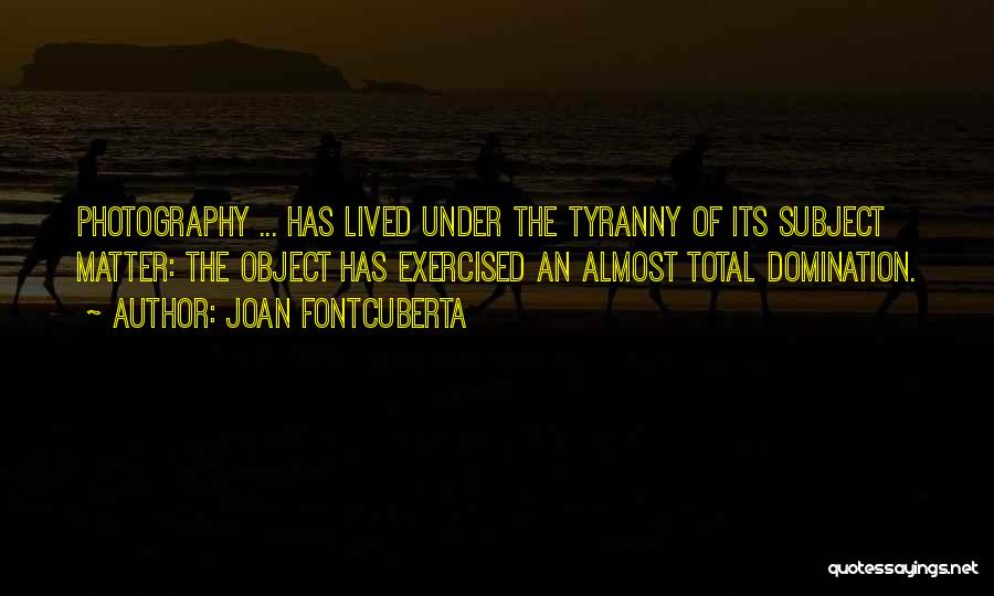 Joan Fontcuberta Quotes: Photography ... Has Lived Under The Tyranny Of Its Subject Matter: The Object Has Exercised An Almost Total Domination.