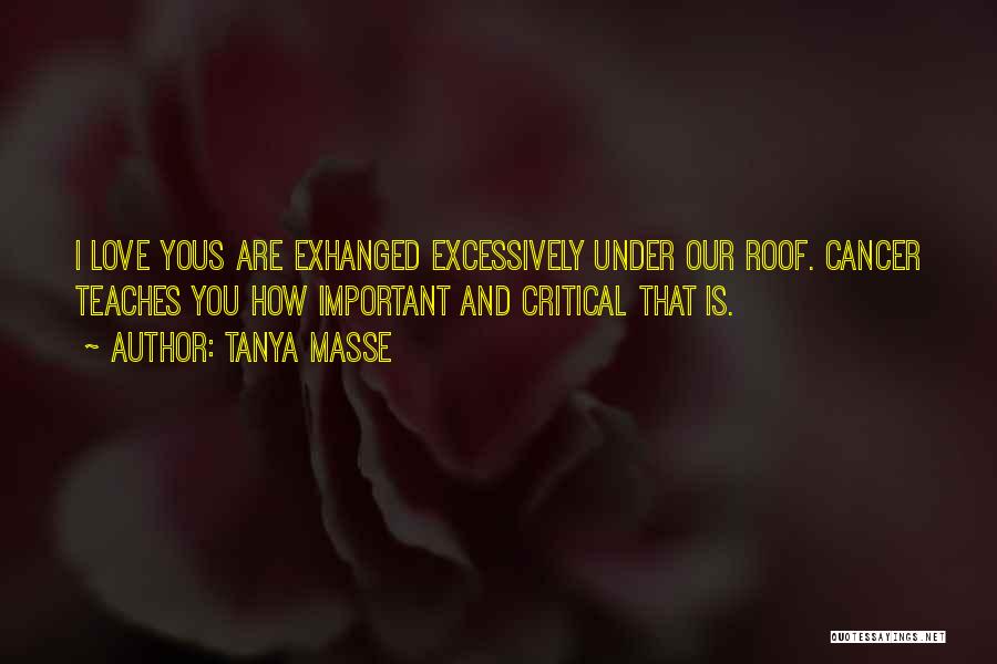 Tanya Masse Quotes: I Love Yous Are Exhanged Excessively Under Our Roof. Cancer Teaches You How Important And Critical That Is.