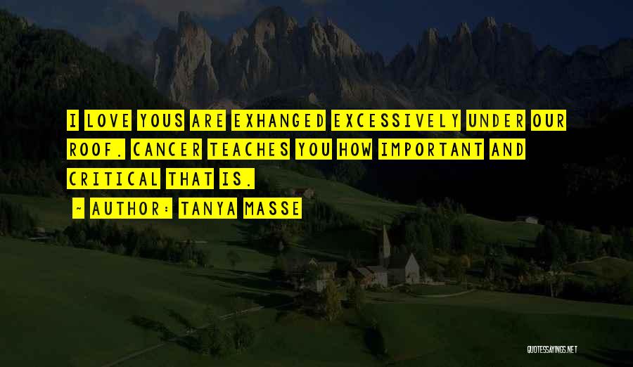 Tanya Masse Quotes: I Love Yous Are Exhanged Excessively Under Our Roof. Cancer Teaches You How Important And Critical That Is.